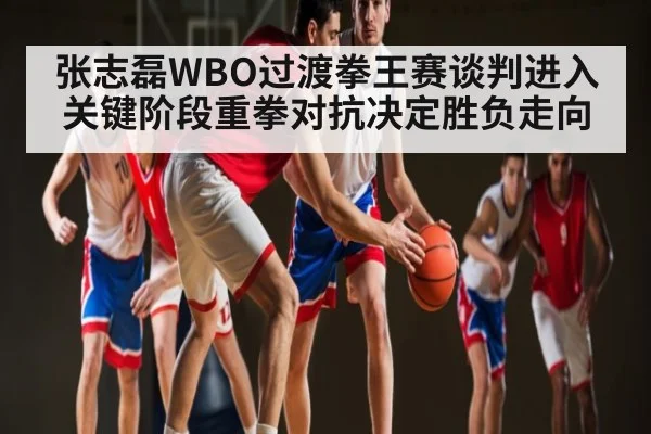 张志磊WBO过渡拳王赛谈判进入关键阶段重拳对抗决定胜负走向（j9.com）