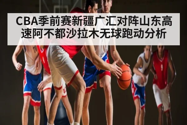 CBA季前赛新疆广汇对阵山东高速阿不都沙拉木无球跑动分析（j9.com）