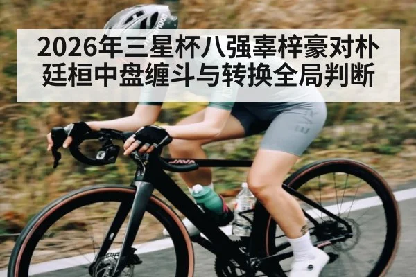 2026年三星杯八强辜梓豪对朴廷桓中盘缠斗与转换全局判断（j9.com）