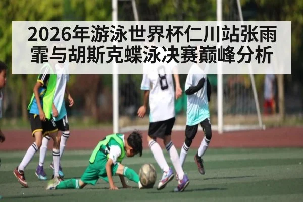 2026年游泳世界杯仁川站张雨霏与胡斯克蝶泳决赛巅峰分析（j9.com）
