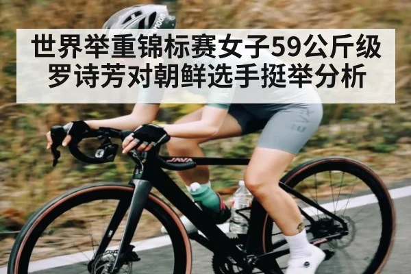 世界举重锦标赛女子59公斤级罗诗芳对朝鲜选手挺举分析（j9.com）